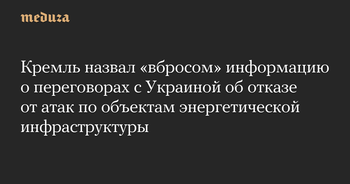 Кремль назвал «вбросом» информацию о переговорах с Украиной об отказе от атак по объектам энергетической инфраструктуры — Meduza